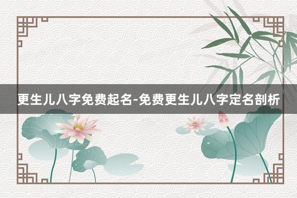 更生儿八字免费起名-免费更生儿八字定名剖析