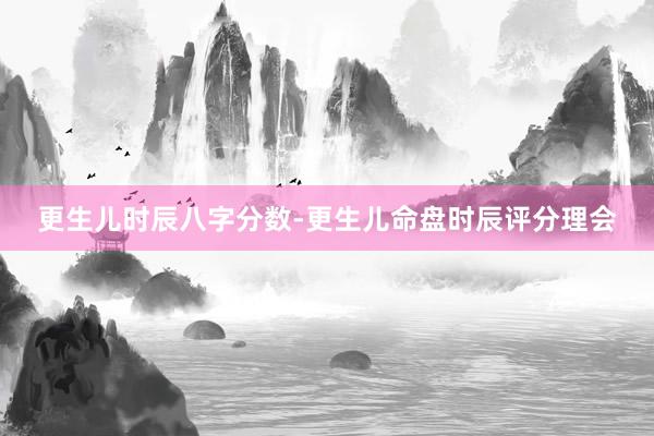 更生儿时辰八字分数-更生儿命盘时辰评分理会