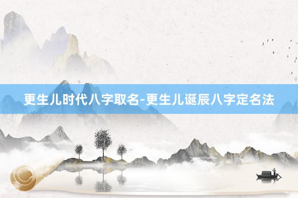 更生儿时代八字取名-更生儿诞辰八字定名法