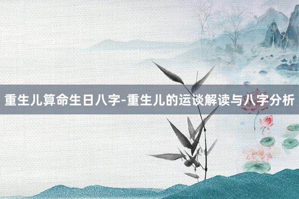 重生儿算命生日八字-重生儿的运谈解读与八字分析