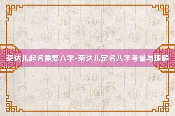 荣达儿起名需要八字-荣达儿定名八字考量与理解