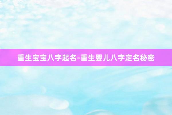 重生宝宝八字起名-重生婴儿八字定名秘密